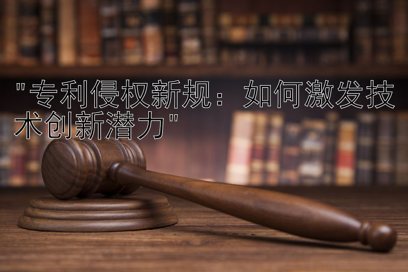 专利侵权新规：如何激发技术创新潜力