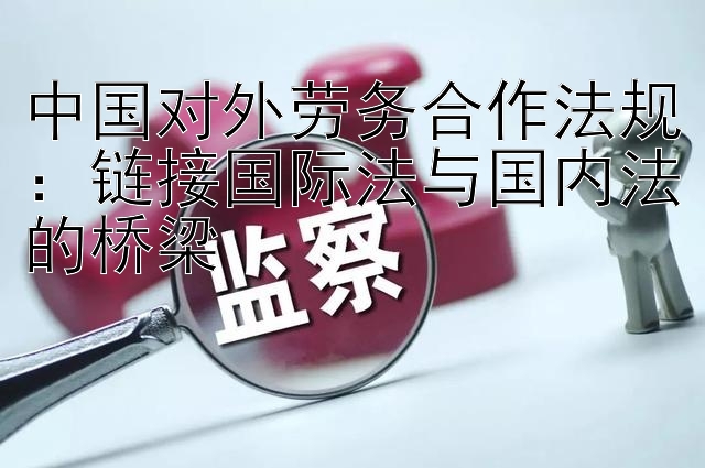 中国对外劳务合作法规：链接国际法与国内法的桥梁