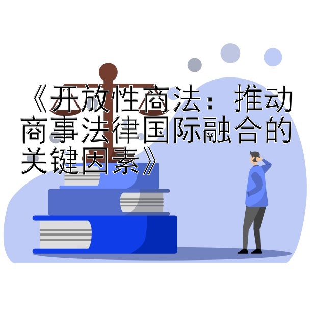 《开放性商法：推动商事法律国际融合的关键因素》