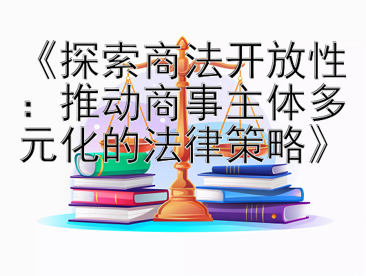 《探索商法开放性：推动商事主体多元化的法律策略》