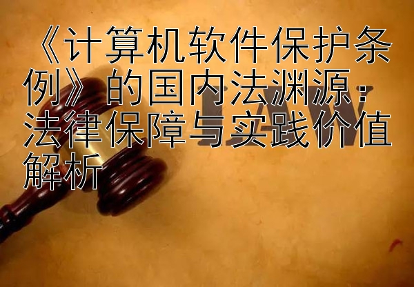 《计算机软件保护条例》的国内法渊源：法律保障与实践价值解析