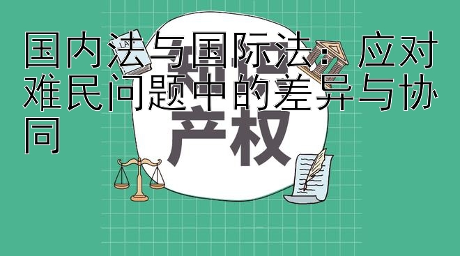 国内法与国际法：应对难民问题中的差异与协同