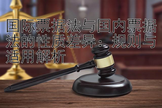 国际票据法与国内票据法的性质差异：规则与适用解析