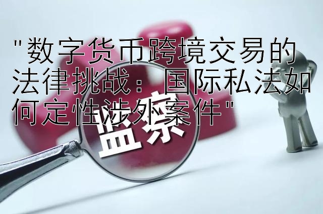 数字货币跨境交易的法律挑战：国际私法如何定性涉外案件