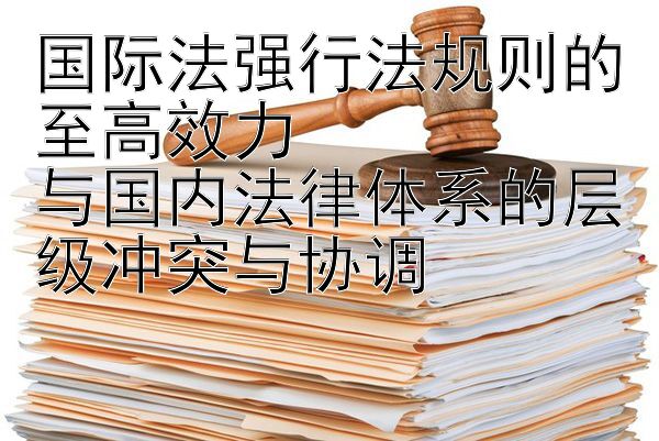 国际法强行法规则的至高效力  
与国内法律体系的层级冲突与协调