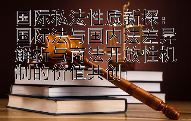 国际私法性质新探：国际法与国内法差异解析与商法开放性机制的价值共创