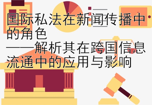 国际私法在新闻传播中的角色  
——解析其在跨国信息流通中的应用与影响