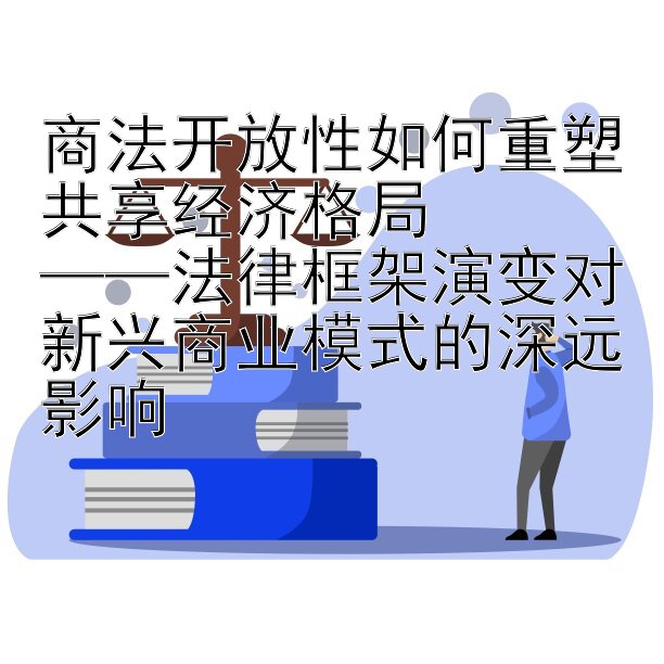 商法开放性如何重塑共享经济格局  
——法律框架演变对新兴商业模式的深远影响