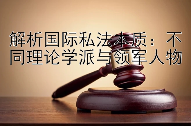 解析国际私法本质：不同理论学派与领军人物